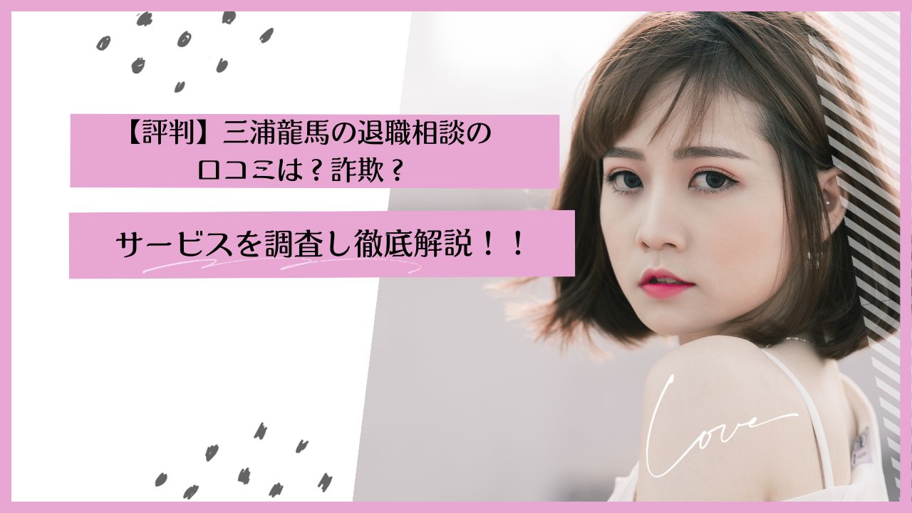 【評判】三浦龍馬の退職相談の口コミは?詐欺?サービスを調査し徹底解説!!